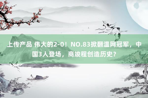 上传产品 伟大的2-0！NO.83掀翻温网冠军，中国3人登场，商竣程创造历史？