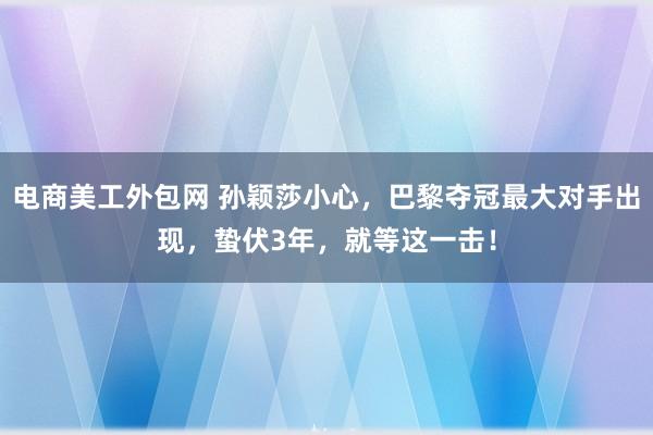 电商美工外包网 孙颖莎小心，巴黎夺冠最大对手出现，蛰伏3年，就等这一击！