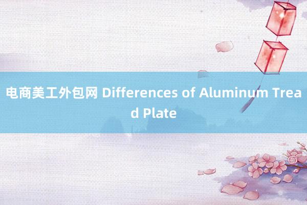 电商美工外包网 Differences of Aluminum Tread Plate