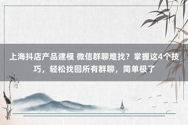 上海抖店产品建模 微信群聊难找？掌握这4个技巧，轻松找回所有群聊，简单极了