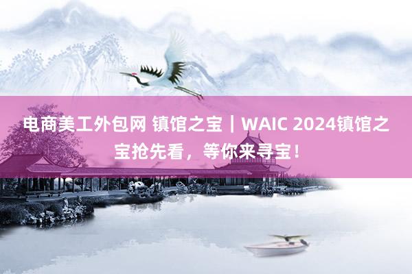 电商美工外包网 镇馆之宝｜WAIC 2024镇馆之宝抢先看，等你来寻宝！