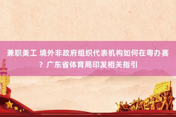 兼职美工 境外非政府组织代表机构如何在粤办赛？广东省体育局印发相关指引