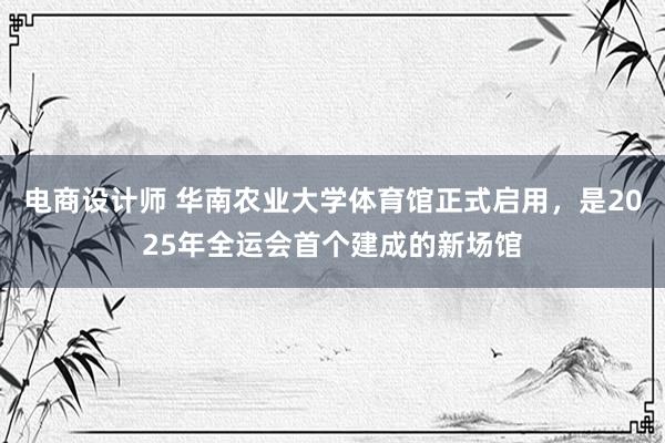 电商设计师 华南农业大学体育馆正式启用，是2025年全运会首个建成的新场馆