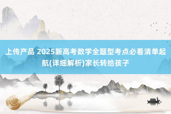 上传产品 2025新高考数学全题型考点必看清单起航(详细解析)家长转给孩子