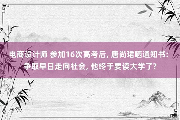 电商设计师 参加16次高考后, 唐尚珺晒通知书: 争取早日走向社会, 他终于要读大学了?