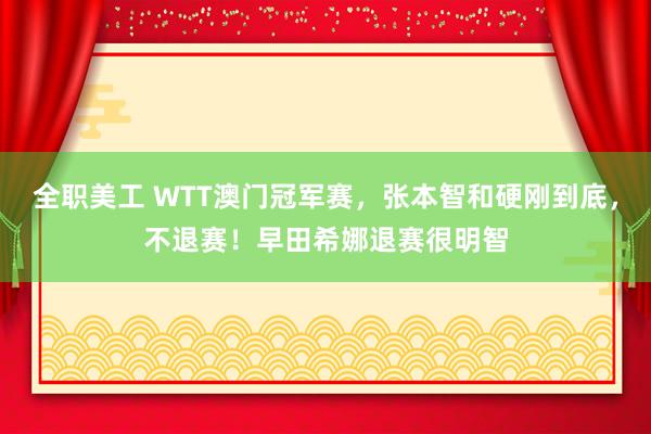 全职美工 WTT澳门冠军赛，张本智和硬刚到底，不退赛！早田希娜退赛很明智