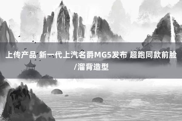 上传产品 新一代上汽名爵MG5发布 超跑同款前脸/溜背造型