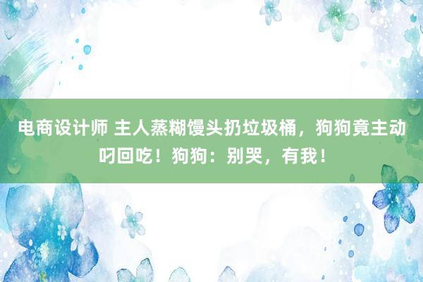 电商设计师 主人蒸糊馒头扔垃圾桶，狗狗竟主动叼回吃！狗狗：别哭，有我！