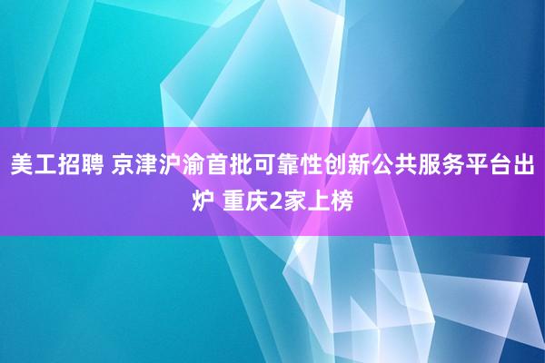 美工招聘 京津沪渝首批可靠性创新公共服务平台出炉 重庆2家上榜